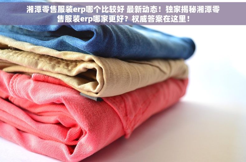 湘潭零售服装erp哪个比较好 最新动态！独家揭秘湘潭零售服装erp哪家更好？权威答案在这里！