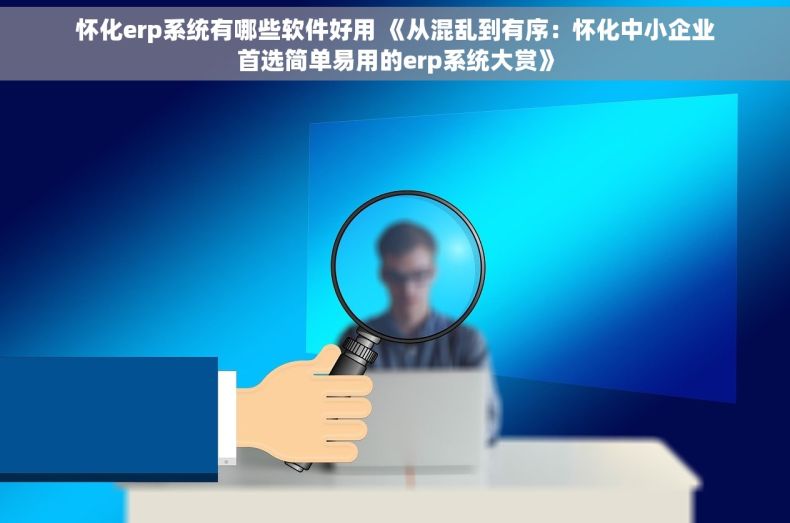 怀化erp系统有哪些软件好用 《从混乱到有序：怀化中小企业首选简单易用的erp系统大赏》