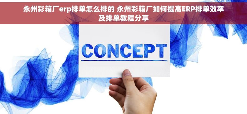 永州彩箱厂erp排单怎么排的 永州彩箱厂如何提高ERP排单效率及排单教程分享