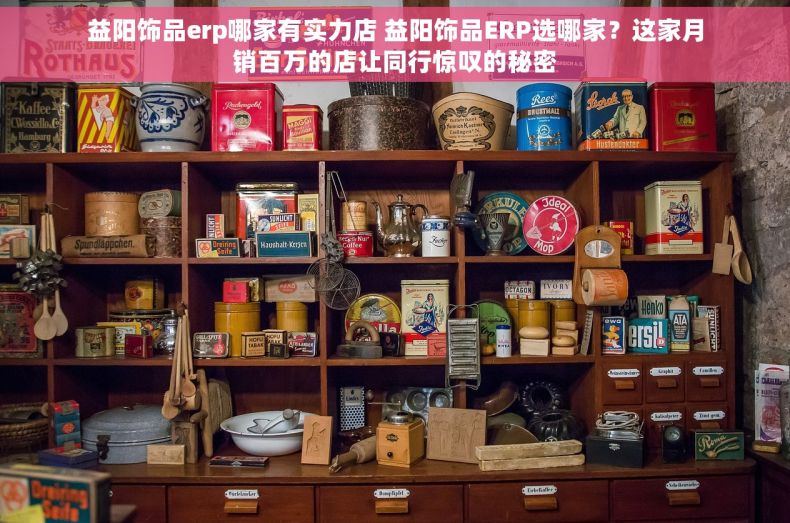 益阳饰品erp哪家有实力店 益阳饰品ERP选哪家？这家月销百万的店让同行惊叹的秘密