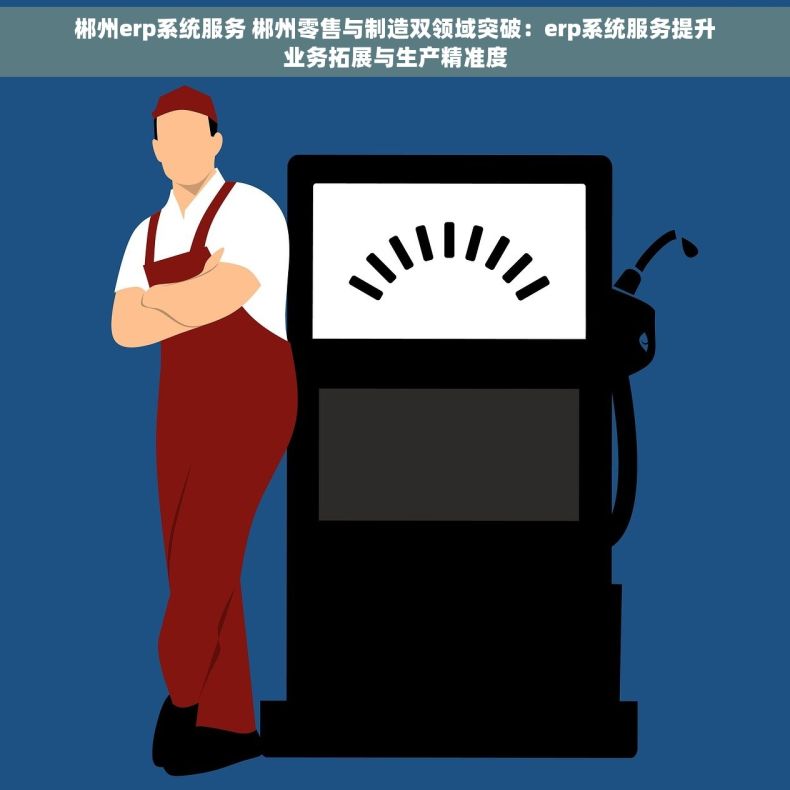 郴州erp系统服务 郴州零售与制造双领域突破：erp系统服务提升业务拓展与生产精准度