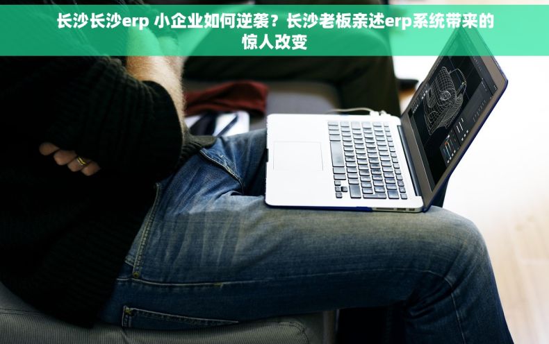 长沙长沙erp 小企业如何逆袭？长沙老板亲述erp系统带来的惊人改变