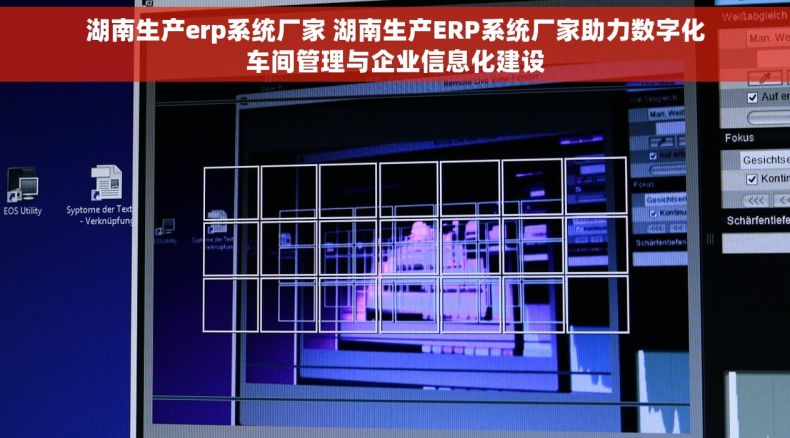 湖南生产erp系统厂家 湖南生产ERP系统厂家助力数字化车间管理与企业信息化建设