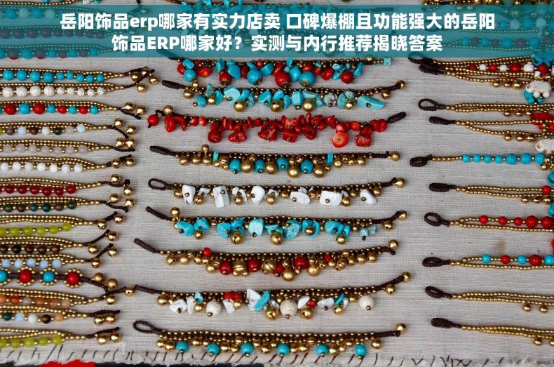 岳阳饰品erp哪家有实力店卖 口碑爆棚且功能强大的岳阳饰品ERP哪家好？实测与内行推荐揭晓答案