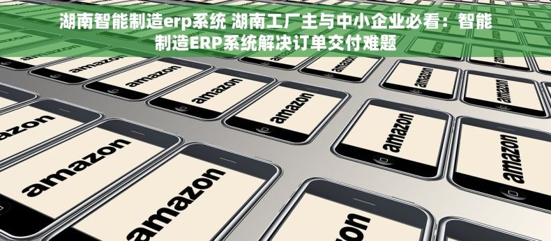 湖南智能制造erp系统 湖南工厂主与中小企业必看：智能制造ERP系统解决订单交付难题