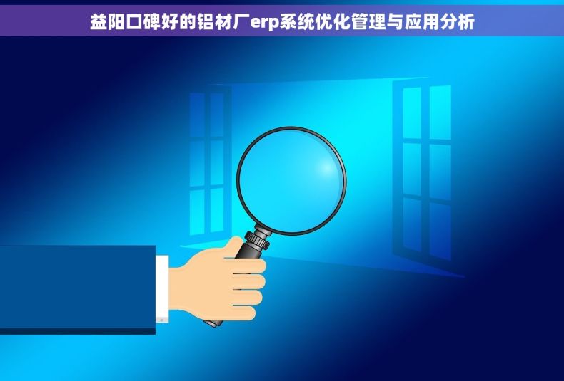 益阳口碑好的铝材厂erp系统优化管理与应用分析