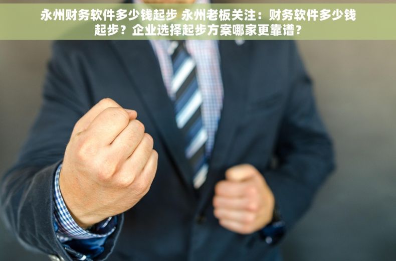 永州财务软件多少钱起步 永州老板关注：财务软件多少钱起步？企业选择起步方案哪家更靠谱？