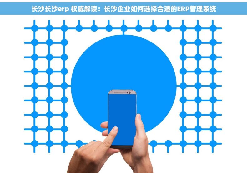长沙长沙erp 权威解读：长沙企业如何选择合适的ERP管理系统