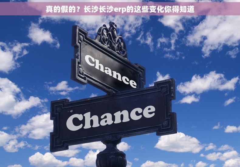 真的假的？长沙长沙erp的这些变化你得知道