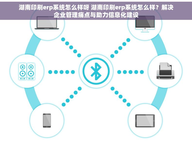 湖南印刷erp系统怎么样呀 湖南印刷erp系统怎么样？解决企业管理痛点与助力信息化建设