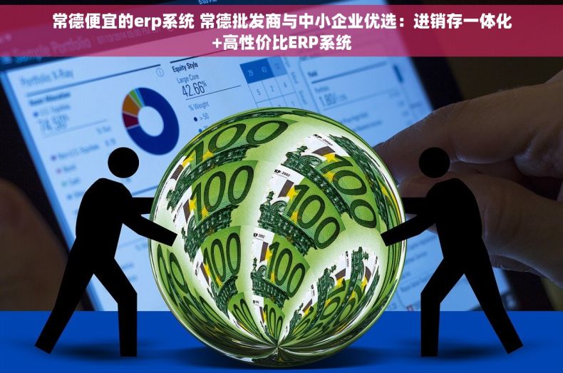 常德便宜的erp系统 常德批发商与中小企业优选：进销存一体化+高性价比ERP系统