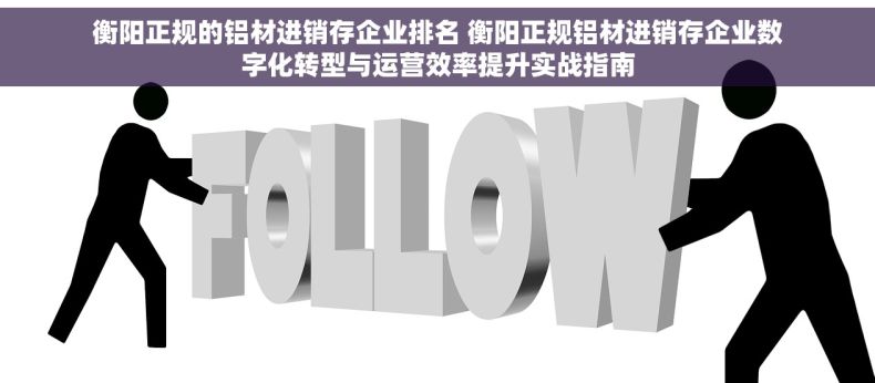 衡阳正规的铝材进销存企业排名 衡阳正规铝材进销存企业数字化转型与运营效率提升实战指南