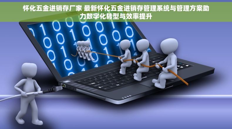 怀化五金进销存厂家 最新怀化五金进销存管理系统与管理方案助力数字化转型与效率提升