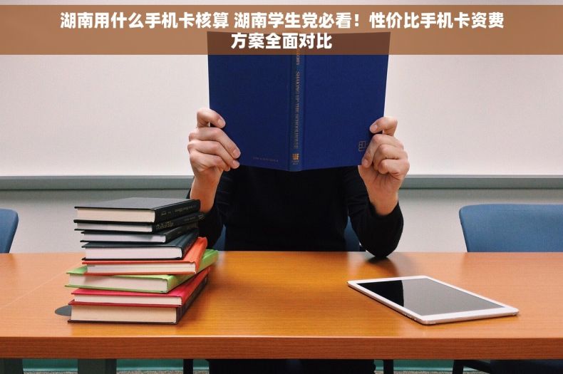 湖南用什么手机卡核算 湖南学生党必看！性价比手机卡资费方案全面对比