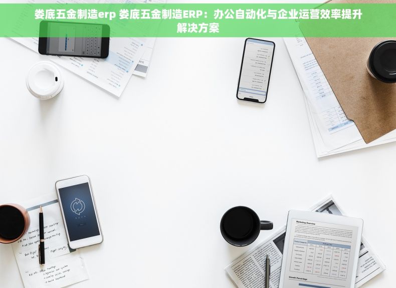 娄底五金制造erp 娄底五金制造ERP：办公自动化与企业运营效率提升解决方案