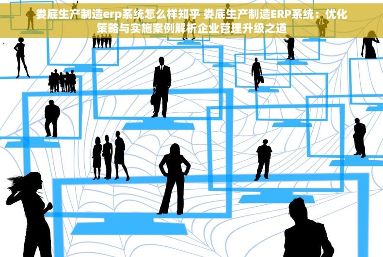 娄底生产制造erp系统怎么样知乎 娄底生产制造ERP系统：优化策略与实施案例解析企业管理升级之道