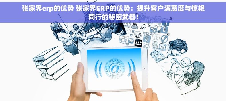 张家界erp的优势 张家界ERP的优势：提升客户满意度与惊艳同行的秘密武器！