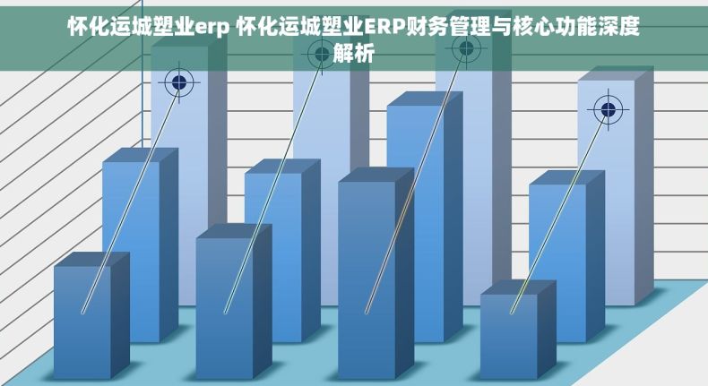 怀化运城塑业erp 怀化运城塑业ERP财务管理与核心功能深度解析