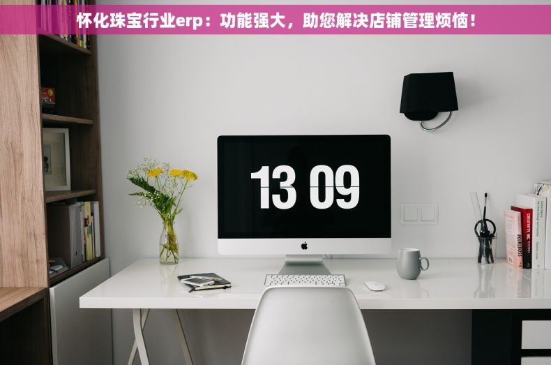 怀化珠宝行业erp：功能强大，助您解决店铺管理烦恼！