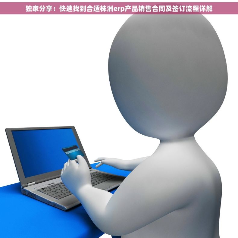 独家分享：快速找到合适株洲erp产品销售合同及签订流程详解