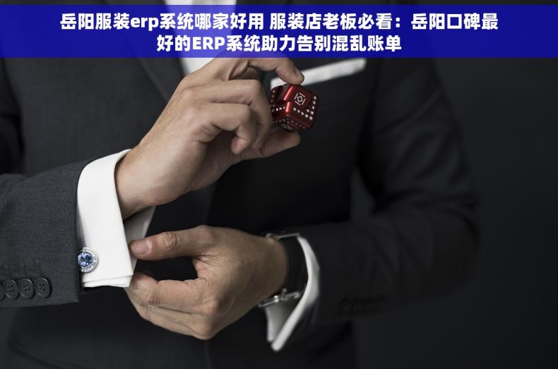 岳阳服装erp系统哪家好用 服装店老板必看：岳阳口碑最好的ERP系统助力告别混乱账单