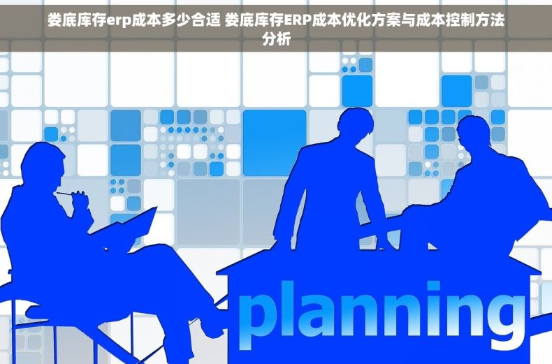 娄底库存erp成本多少合适 娄底库存ERP成本优化方案与成本控制方法分析