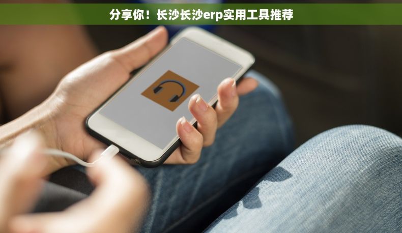 分享你！长沙长沙erp实用工具推荐