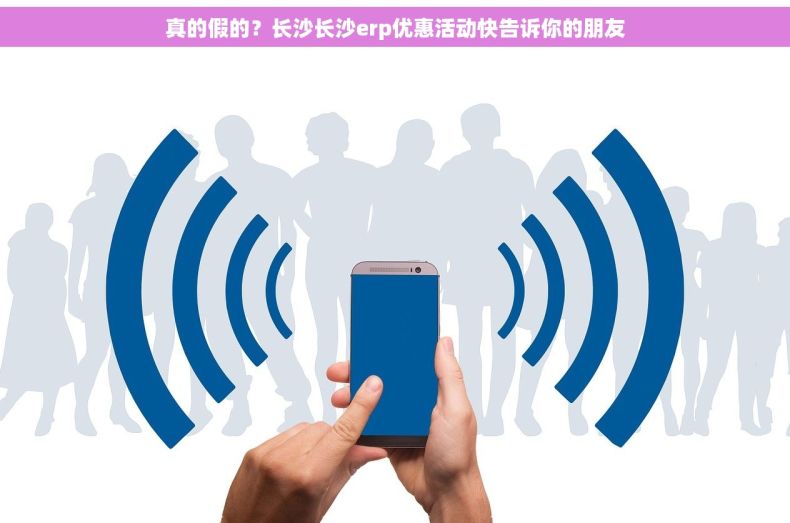 真的假的？长沙长沙erp优惠活动快告诉你的朋友