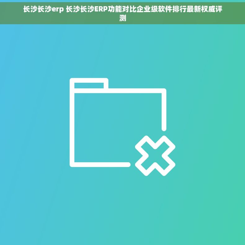 长沙长沙erp 长沙长沙ERP功能对比企业级软件排行最新权威评测