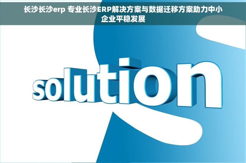 长沙长沙erp 专业长沙ERP解决方案与数据迁移方案助力中小企业平稳发展