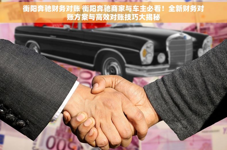 衡阳奔驰财务对账 衡阳奔驰商家与车主必看！全新财务对账方案与高效对账技巧大揭秘