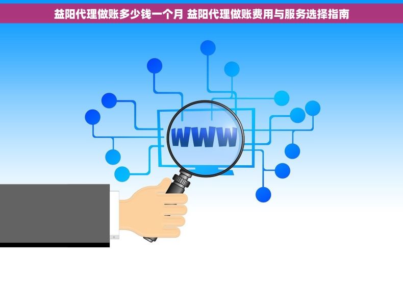 益阳代理做账多少钱一个月 益阳代理做账费用与服务选择指南