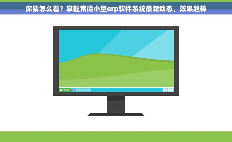 你猜怎么着？掌握常德小型erp软件系统最新动态，效果超棒