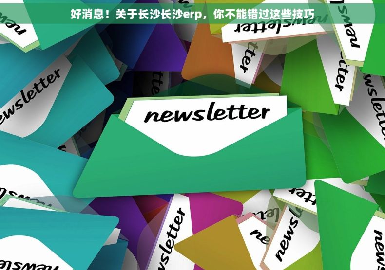 好消息！关于长沙长沙erp，你不能错过这些技巧