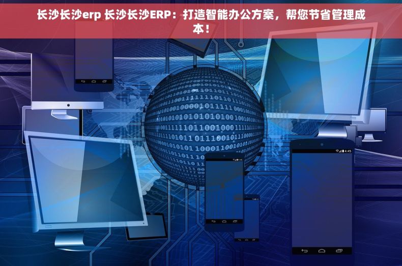 长沙长沙erp 长沙长沙ERP：打造智能办公方案，帮您节省管理成本！