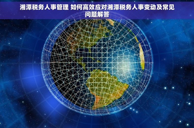 湘潭税务人事管理 如何高效应对湘潭税务人事变动及常见问题解答