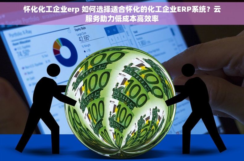 怀化化工企业erp 如何选择适合怀化的化工企业ERP系统？云服务助力低成本高效率
