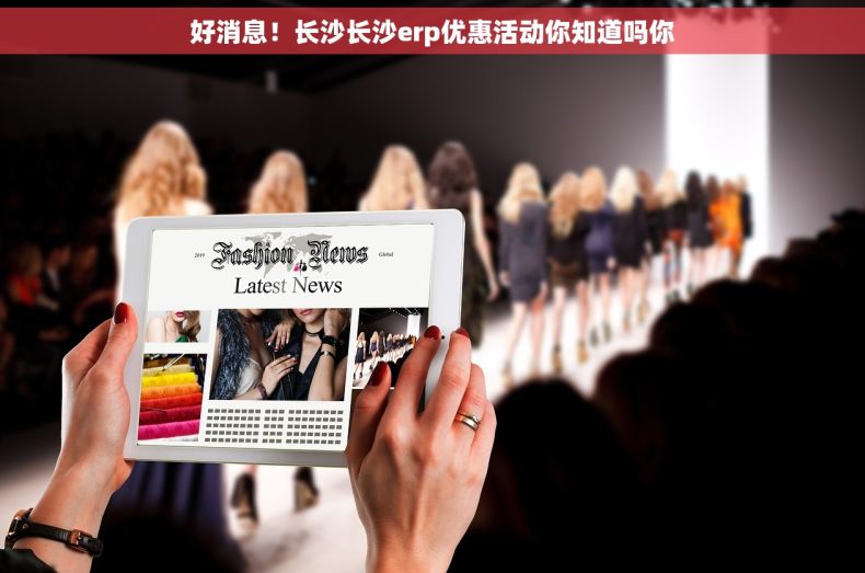 好消息！长沙长沙erp优惠活动你知道吗你