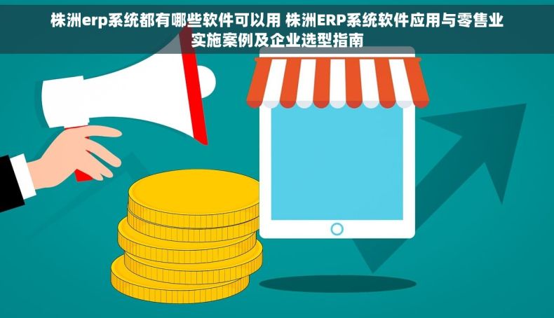 株洲erp系统都有哪些软件可以用 株洲ERP系统软件应用与零售业实施案例及企业选型指南