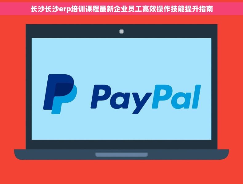 长沙长沙erp培训课程最新企业员工高效操作技能提升指南