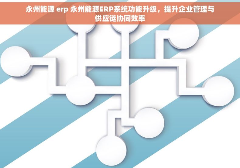 永州能源 erp 永州能源ERP系统功能升级，提升企业管理与供应链协同效率