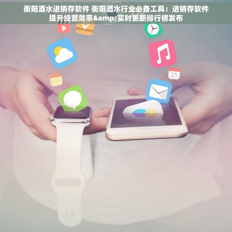 衡阳酒水进销存软件 衡阳酒水行业必备工具：进销存软件提升经营效率&实时更新排行榜发布