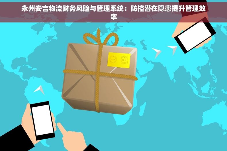 永州安吉物流财务风险与管理系统：防控潜在隐患提升管理效率