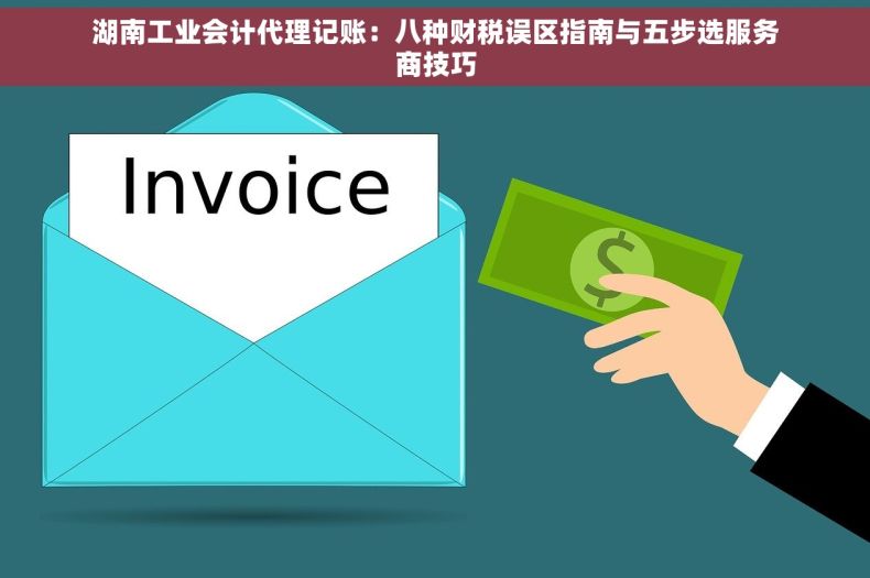 湖南工业会计代理记账：八种财税误区指南与五步选服务商技巧