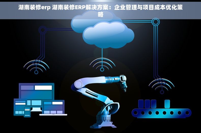 湖南装修erp 湖南装修ERP解决方案：企业管理与项目成本优化策略