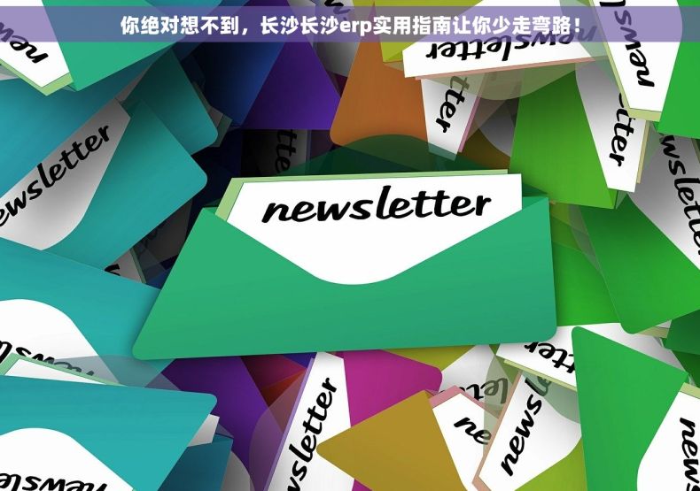 你绝对想不到，长沙长沙erp实用指南让你少走弯路！