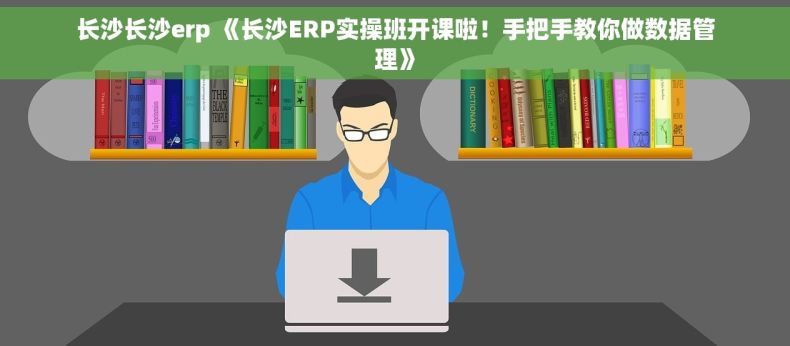 长沙长沙erp 《长沙ERP实操班开课啦！手把手教你做数据管理》