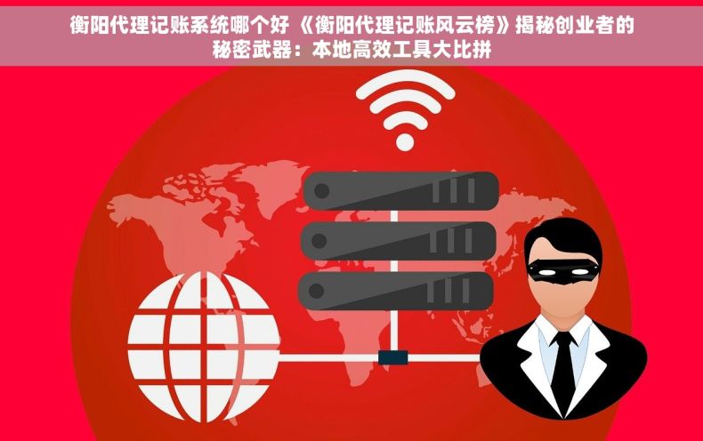 衡阳代理记账系统哪个好 《衡阳代理记账风云榜》揭秘创业者的秘密武器：本地高效工具大比拼