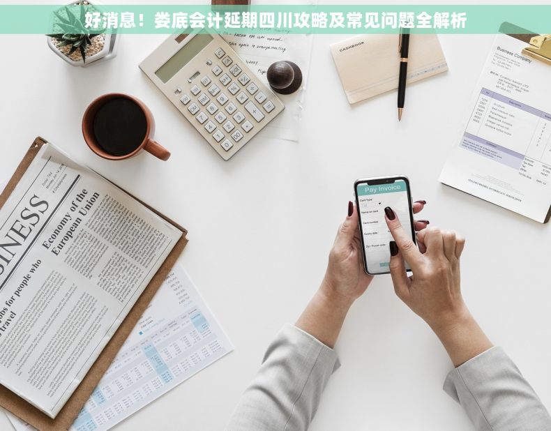 好消息！娄底会计延期四川攻略及常见问题全解析