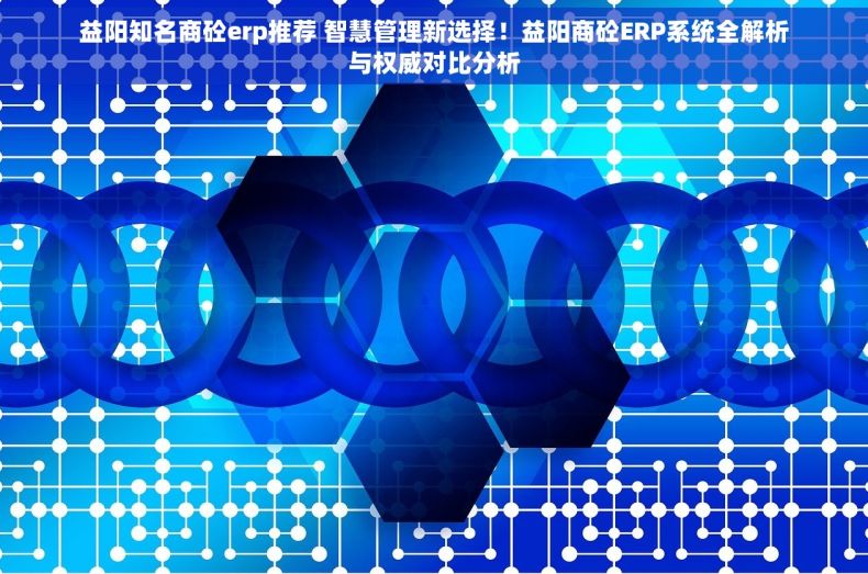 益阳知名商砼erp推荐 智慧管理新选择！益阳商砼ERP系统全解析与权威对比分析